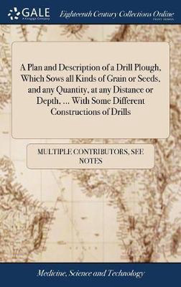 A Plan and Description of a Drill Plough, Which Sows All Kinds of Grain or Seeds, and Any Quantity, at Any Distance or Depth, ... with Some Different Constructions of Drills - Multiple Contributors