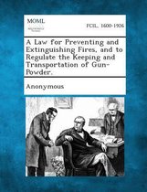 A Law for Preventing and Extinguishing Fires, and to Regulate the Keeping and Transportation of Gun-Powder.