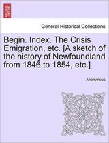 Begin. Index. the Crisis Emigration, Etc. [a Sketch of the History of Newfoundland from 1846 to 1854, Etc.]