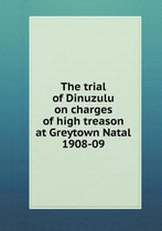 The trial of Dinuzulu on charges of high treason at Greytown Natal 1908-09