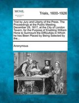 Trial by Jury and Liberty of the Press. the Proceedings at the Public Meeting, December 29, 1817, at the City of London Tavern, for the Purpose of Enabling William Hone to Surmount the Diffic