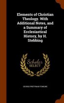 Elements of Christian Theology. with Additional Notes, and a Summary of Ecclesiastical History, by H. Stebbing