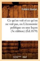 Sciences Sociales- CE Qu'on Voit Et CE Qu'on Ne Voit Pas, Ou l'�conomie Politique En Une Le�on (5e �dition) (�d.1879)