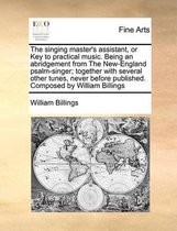 The Singing Master's Assistant, or Key to Practical Music. Being an Abridgement from the New-England Psalm-Singer; Together with Several Other Tunes, Never Before Published. Composed by William Billings