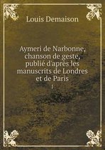 Aymeri de Narbonne, chanson de geste, publie d'apres les manuscrits de Londres et de Paris 1