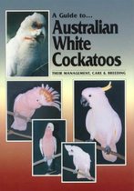 A Guide to Australian White Cockatoos: Their Management, Care & Breeding