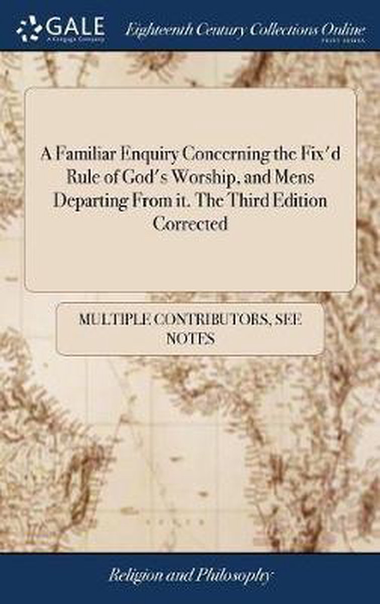 A Familiar Enquiry Concerning the Fix'd Rule of God's Worship, and Mens Departing from It. the Third Edition Corrected - Multiple Contributors
