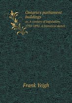 Ontario's parliament buildings or, A century of legislation, 1792-1892. A historical sketch