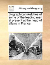 Biographical Sketches of Some of the Leading Men at Present at the Head of Affairs in France.