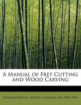 A Manual of Fret Cutting and Wood Carving