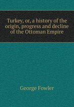 Turkey, or, a history of the origin, progress and decline of the Ottoman Empire