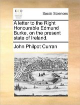 A Letter to the Right Honourable Edmund Burke, on the Present State of Ireland.