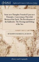 Some New Thoughts Founded Upon New Principles, Concerning a Threefold Motion of the Earth. the Rectification of the Kallender. the Flowing and Ebbing of the Sea