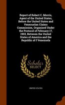 Report of Robert C. Morris, Agent of the United States, Before the United States and Venezuelan Claims Commission, Organized Under the Protocol of February 17, 1903, Between the United States