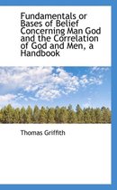 Fundamentals or Bases of Belief Concerning Man God and the Correlation of God and Men, a Handbook