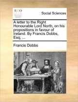 A Letter to the Right Honourable Lord North, on His Propositions in Favour of Ireland. by Francis Dobbs, Esq; ...