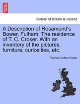 A Description of Rosamond's Bower, Fulham. the Residence of T. C. Croker. with an Inventory of the Pictures, Furniture, Curiosities, Etc.