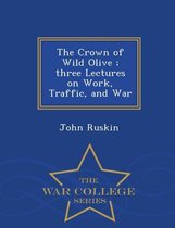 The Crown of Wild Olive; Three Lectures on Work, Traffic, and War - War College Series