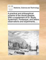 A Practical and Philosophical Scheme of the Secret Disease. with a Supplement of Dr. Boyle, Sydenham, Pontesque, and Others Observations and Experiments, ...