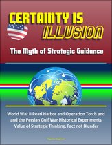 Certainty is Illusion: The Myth of Strategic Guidance - World War II Pearl Harbor and Operation Torch and the Persian Gulf War Historical Experiments, Value of Strategic Thinking, Fact not Blunder