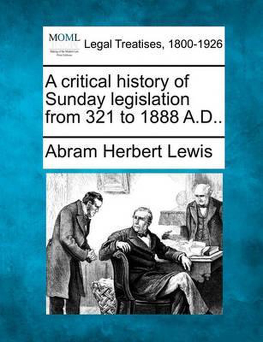 A Critical History Of Sunday Legislation From 321 To 1888 A.D.. van Abram Herbert Lewis