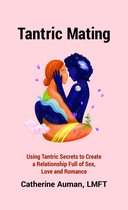 The Tantric Mastery Series - Tantric Mating: Using Tantric Secrets to Create a Relationship Full of Sex, Love and Romance