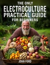 The Only Electroculture Practical Guide for Beginners: Secrets to Faster Plant Growth, Bigger Yields, and Superior Crops Using Coil Coppers, Magnetic Antennas, Pyramids, and More