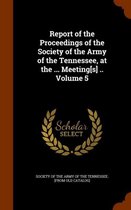 Report of the Proceedings of the Society of the Army of the Tennessee, at the ... Meeting[s] .. Volume 5