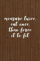 Measure Twice Cut Once Then Force It to Fit