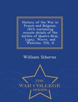 History of the War in France and Belgium, 1815; Containing Minute Details of the Battles of Quatre-Bras, Ligny, Wavre, and Waterloo. Vol. II - War College Series