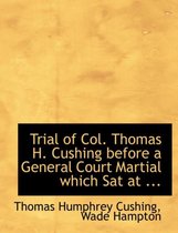 Trial of Col. Thomas H. Cushing Before a General Court Martial Which SAT at ...