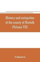 History and antiquities of the county of Norfolk (Volume VII) Containing the Hundreds of Happing, Henftead, Holf, Humble-yard, and Loddon