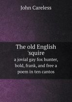 The old English 'squire a jovial gay fox hunter, bold, frank, and free a poem in ten cantos