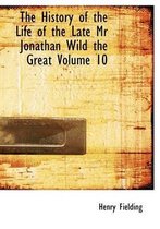 The History of the Life of the Late MR Jonathan Wild the Great Volume 10