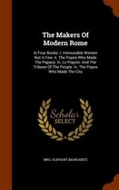 The Makers of Modern Rome: In Four Books: I. Honourable Women Not a Few. II. the Popes Who Made the Papacy. III. Lo Popolo