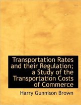 Transportation Rates and Their Regulation; A Study of the Transportation Costs of Commerce