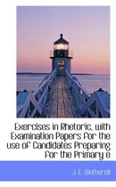 Exercises in Rhetoric, with Examination Papers for the Use of Candidates Preparing for the Primary E