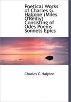 Poetical Works of Charles G. Halpine (Miles O'Reilly) Consisting of Odes Poems Sonnets Epics