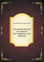 An outline history of sculpture for beginners and students