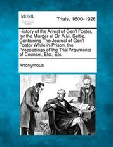 History of the Arrest of Gen'l Foster, for the Murder of Dr. A.M. Settle. Containing the Journal of Gen'l Foster While in Prison, the Proceedings of the Trial Arguments of Counsel, Etc., Etc.