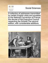 A collection of addresses transmitted by certain English clubs and societies to the National Convention of France; the decree of the Executive Council respecting the Scheldt The second editio