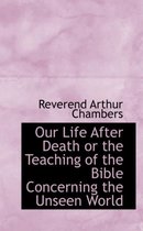 Our Life After Death or the Teaching of the Bible Concerning the Unseen World