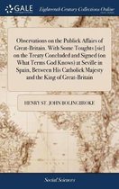 Observations on the Publick Affairs of Great-Britain. With Some Toughts [sic] on the Treaty Concluded and Signed (on What Terms God Knows) at Seville in Spain, Between His Catholick Majesty and the King of Great-Britain