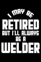 I May Be Retired But I'll Always Be A Welder