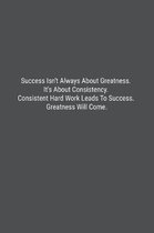Success Isn't Always About Greatness. It's About Consistency. Consistent Hard Work Leads To Success. Greatness Will Come.