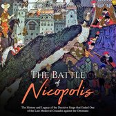 Battle of Nicopolis, The: The History and Legacy of the Decisive Siege that Ended One of the Last Medieval Crusades against the Ottomans