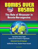 Bombs Over Bosnia: The Role of Airpower in Bosnia-Herzegovina - NATO Operation Deny Flight, Serbs and the Death of Yugoslavia, Deterrent Use of Airpower, Deliberate Force, Dayton Peace Accord