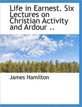 Life in Earnest. Six Lectures on Christian Activity and Ardour ..