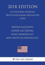 Prepaid Accounts Under Electronic Fund Transfer ACT and Truth in Lending ACT (Us Consumer Financial Protection Bureau Regulation) (Cfpb) (2018 Edition)