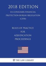 Rules of Practice for Adjudication Proceedings (Us Consumer Financial Protection Bureau Regulation) (Cfpb) (2018 Edition)
